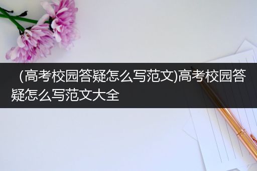 （高考校园答疑怎么写范文)高考校园答疑怎么写范文大全