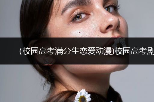 （校园高考满分生恋爱动漫)校园高考剧