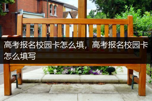 高考报名校园卡怎么填，高考报名校园卡怎么填写