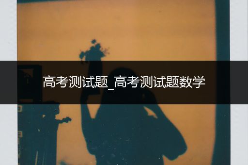 高考测试题_高考测试题数学