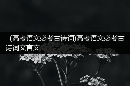 （高考语文必考古诗词)高考语文必考古诗词文言文