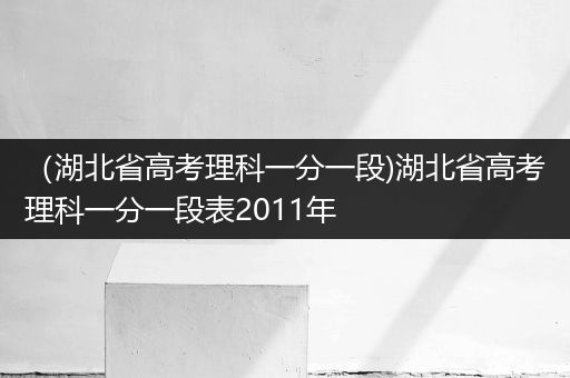 （湖北省高考理科一分一段)湖北省高考理科一分一段表2011年