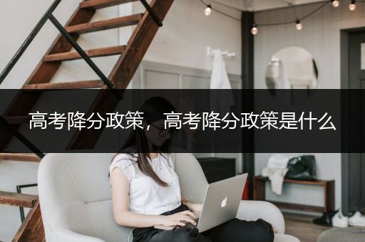 高考降分政策，高考降分政策是什么
