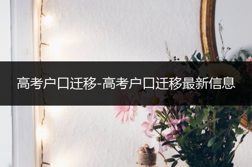 高考户口迁移-高考户口迁移最新信息