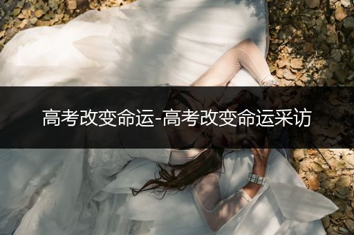 高考改变命运-高考改变命运采访