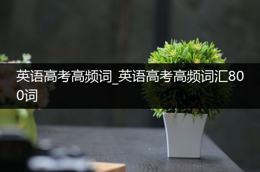 英语高考高频词_英语高考高频词汇800词