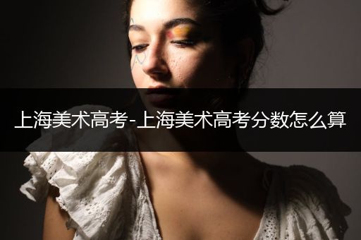 上海美术高考-上海美术高考分数怎么算