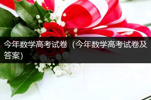 今年数学高考试卷（今年数学高考试卷及答案）