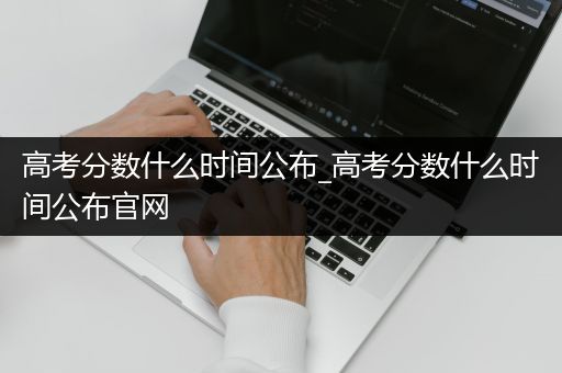 高考分数什么时间公布_高考分数什么时间公布官网