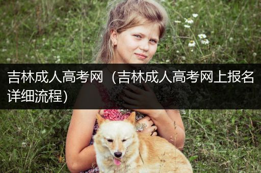 吉林成人高考网（吉林成人高考网上报名详细流程）