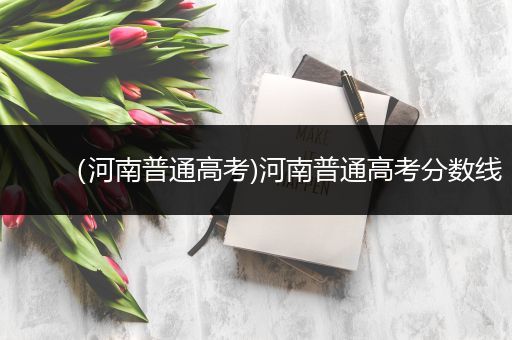 （河南普通高考)河南普通高考分数线
