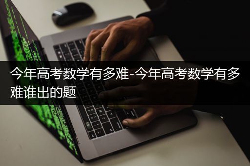 今年高考数学有多难-今年高考数学有多难谁出的题