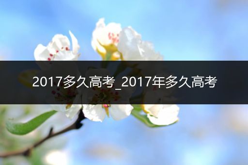 2017多久高考_2017年多久高考