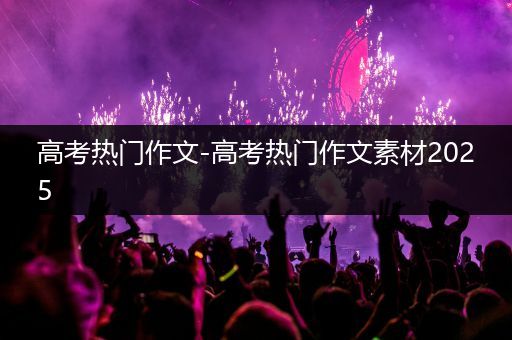 高考热门作文-高考热门作文素材2025