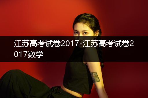 江苏高考试卷2017-江苏高考试卷2017数学