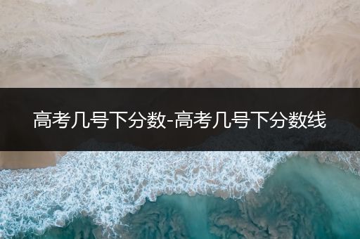 高考几号下分数-高考几号下分数线