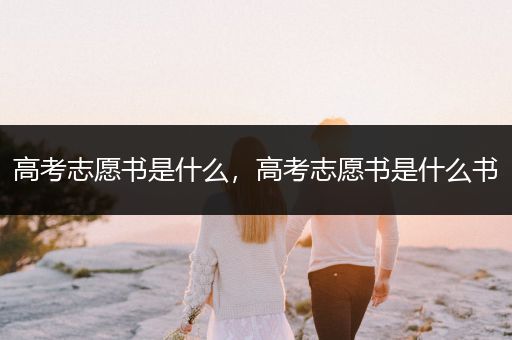 高考志愿书是什么，高考志愿书是什么书