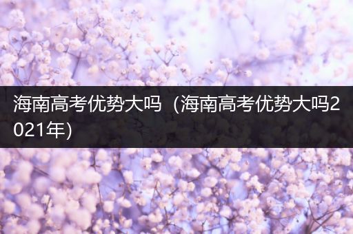 海南高考优势大吗（海南高考优势大吗2021年）