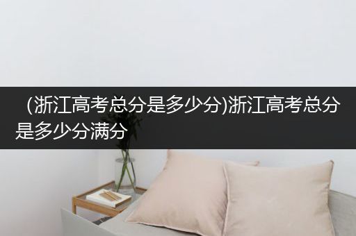 （浙江高考总分是多少分)浙江高考总分是多少分满分