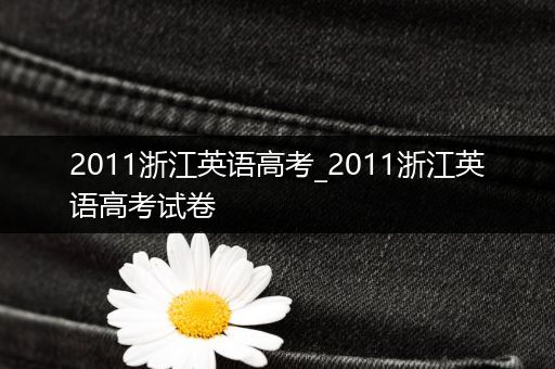 2011浙江英语高考_2011浙江英语高考试卷