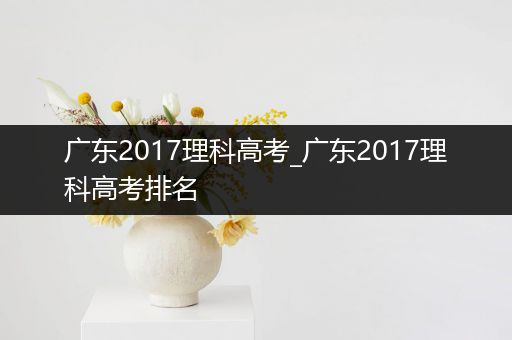 广东2017理科高考_广东2017理科高考排名