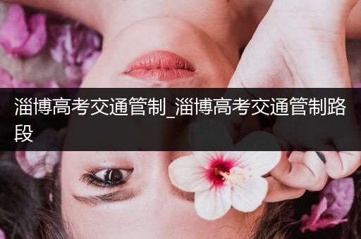 淄博高考交通管制_淄博高考交通管制路段