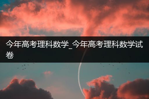 今年高考理科数学_今年高考理科数学试卷