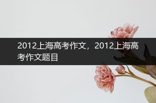 2012上海高考作文，2012上海高考作文题目