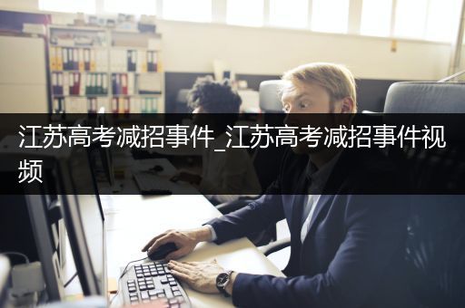 江苏高考减招事件_江苏高考减招事件视频