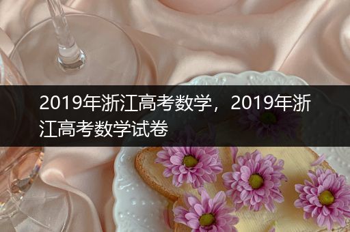 2019年浙江高考数学，2019年浙江高考数学试卷