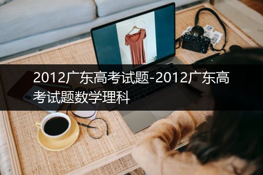2012广东高考试题-2012广东高考试题数学理科