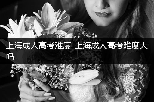 上海成人高考难度-上海成人高考难度大吗