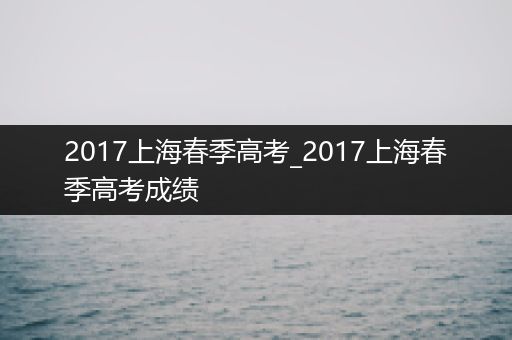 2017上海春季高考_2017上海春季高考成绩