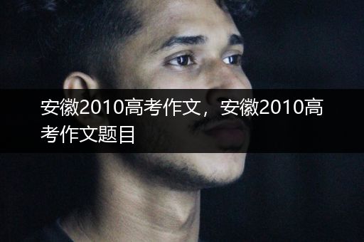 安徽2010高考作文，安徽2010高考作文题目