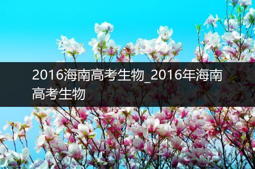 2016海南高考生物_2016年海南高考生物