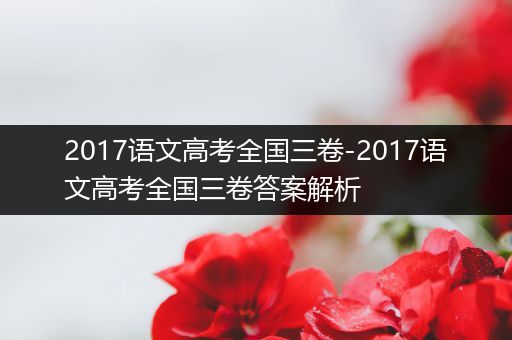 2017语文高考全国三卷-2017语文高考全国三卷答案解析
