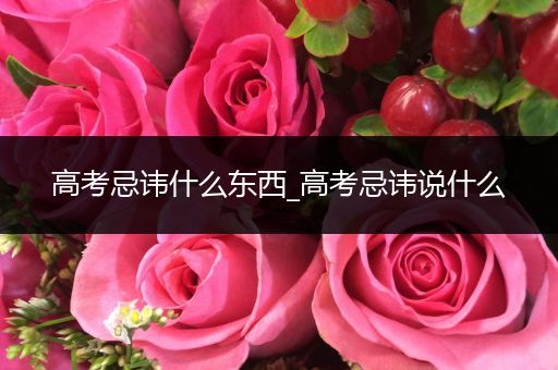 高考忌讳什么东西_高考忌讳说什么