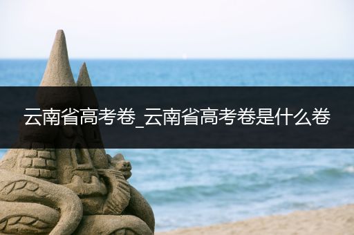 云南省高考卷_云南省高考卷是什么卷