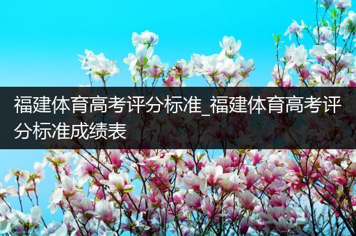福建体育高考评分标准_福建体育高考评分标准成绩表